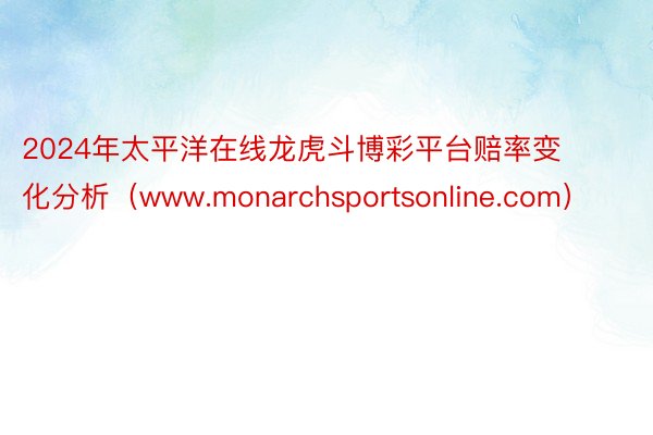 2024年太平洋在线龙虎斗博彩平台赔率变化分析（www.monarchsportsonline.com）