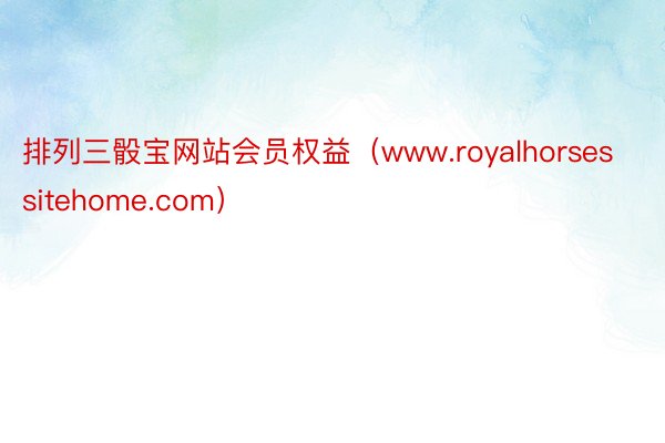 排列三骰宝网站会员权益（www.royalhorsessitehome.com）