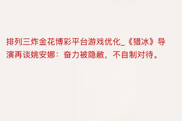 排列三炸金花博彩平台游戏优化_《猎冰》导演再谈姚安娜：奋力被隐敝，不自制对待。