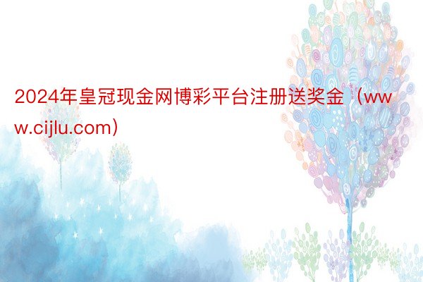 2024年皇冠现金网博彩平台注册送奖金（www.cijlu.com）