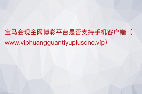 宝马会现金网博彩平台是否支持手机客户端（www.viphuangguantiyuplusone.vip）