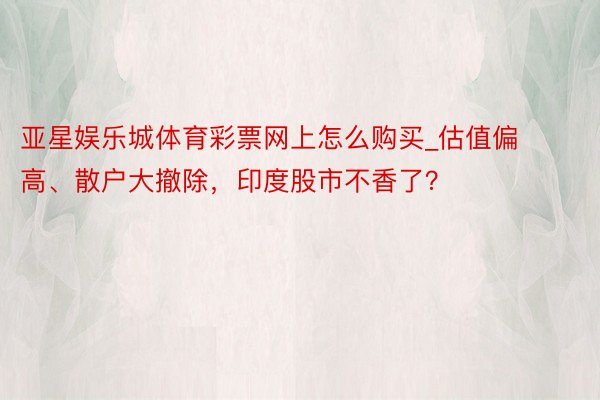亚星娱乐城体育彩票网上怎么购买_估值偏高、散户大撤除，印度股市不香了？