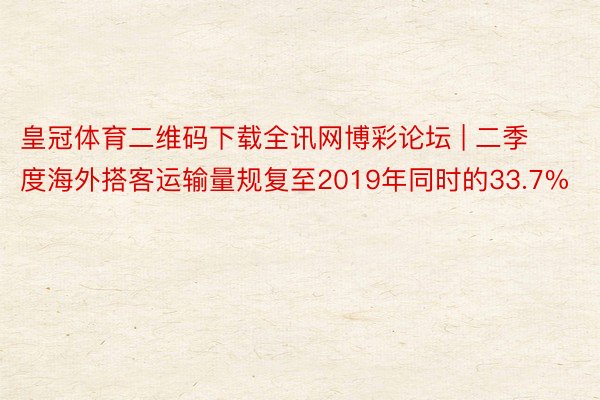 皇冠体育二维码下载全讯网博彩论坛 | 二季度海外搭客运输量规复至2019年同时的33.7%
