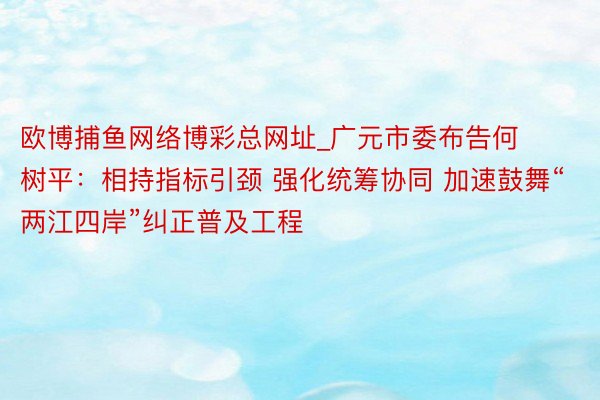欧博捕鱼网络博彩总网址_广元市委布告何树平：相持指标引颈 强化统筹协同 加速鼓舞“两江四岸”纠正普及工程