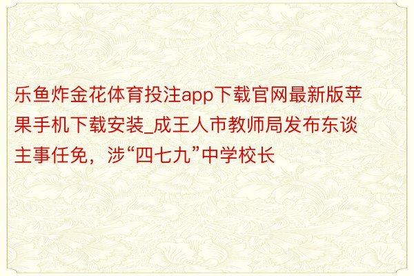乐鱼炸金花体育投注app下载官网最新版苹果手机下载安装_成王人市教师局发布东谈主事任免，涉“四七九”中学校长