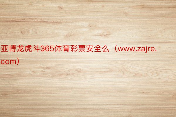 亚博龙虎斗365体育彩票安全么（www.zajre.com）