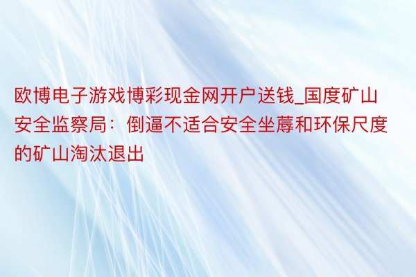 欧博电子游戏博彩现金网开户送钱_国度矿山安全监察局：倒逼不适合安全坐蓐和环保尺度的矿山淘汰退出