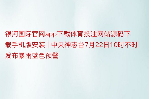 银河国际官网app下载体育投注网站源码下载手机版安装 | 中央神志台7月22日10时不时发布暴雨蓝色预警