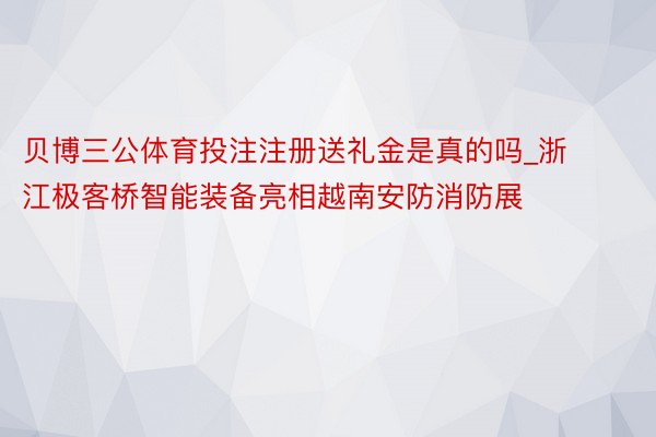 贝博三公体育投注注册送礼金是真的吗_浙江极客桥智能装备亮相越南安防消防展