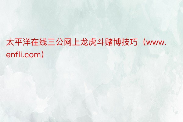 太平洋在线三公网上龙虎斗赌博技巧（www.enfli.com）
