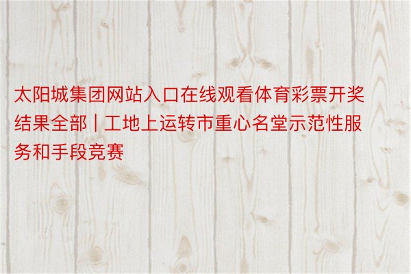 太阳城集团网站入口在线观看体育彩票开奖结果全部 | 工地上运转市重心名堂示范性服务和手段竞赛