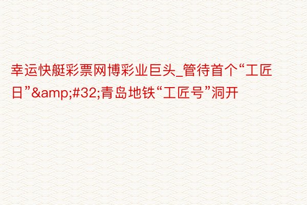 幸运快艇彩票网博彩业巨头_管待首个“工匠日”&#32;青岛地铁“工匠号”洞开