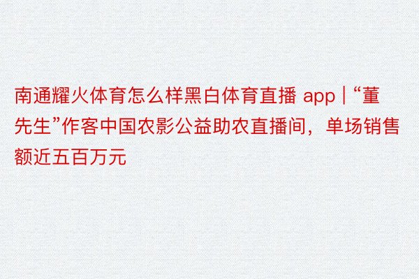 南通耀火体育怎么样黑白体育直播 app | “董先生”作客中国农影公益助农直播间，单场销售额近五百万元