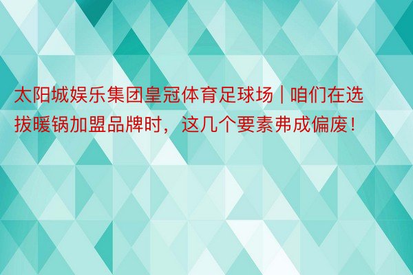 太阳城娱乐集团皇冠体育足球场 | 咱们在选拔暖锅加盟品牌时，这几个要素弗成偏废！