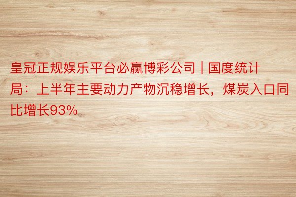 皇冠正规娱乐平台必赢博彩公司 | 国度统计局：上半年主要动力产物沉稳增长，煤炭入口同比增长93%