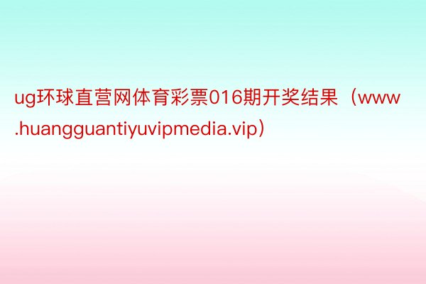 ug环球直营网体育彩票016期开奖结果（www.huangguantiyuvipmedia.vip）