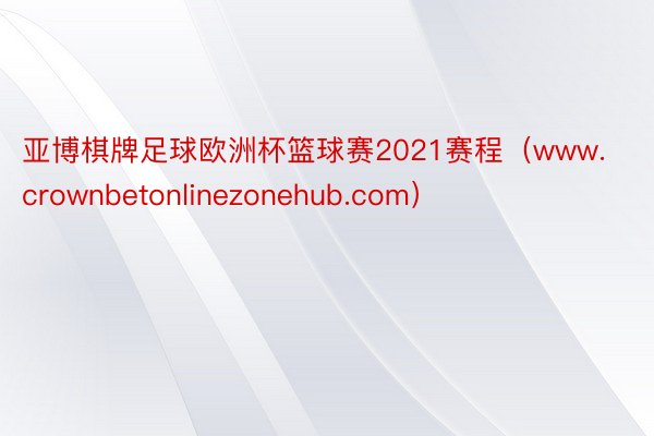 亚博棋牌足球欧洲杯篮球赛2021赛程（www.crownbetonlinezonehub.com）