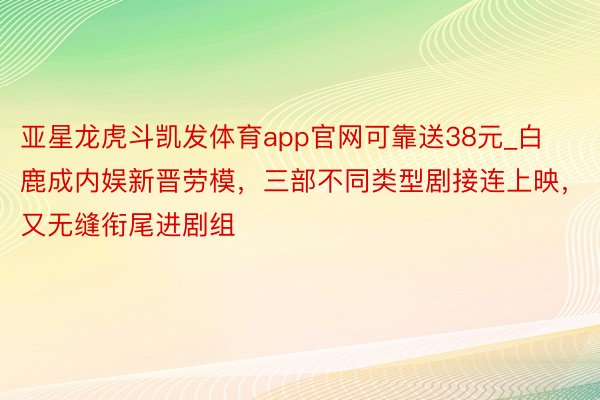 亚星龙虎斗凯发体育app官网可靠送38元_白鹿成内娱新晋劳模，三部不同类型剧接连上映，又无缝衔尾进剧组