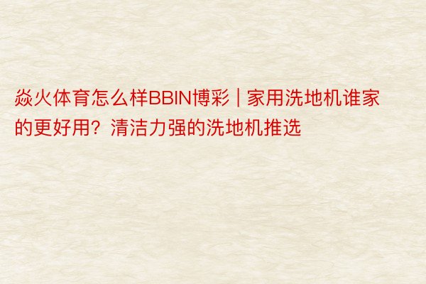 焱火体育怎么样BBIN博彩 | 家用洗地机谁家的更好用？清洁力强的洗地机推选