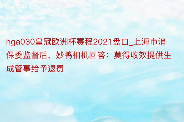 hga030皇冠欧洲杯赛程2021盘口_上海市消保委监督后，妙鸭相机回答：莫得收效提供生成管事给予退费