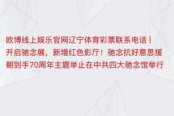 欧博线上娱乐官网辽宁体育彩票联系电话 | 开启驰念展，新增红色影厅！驰念抗好意思援朝到手70周年主题举止在中共四大驰念馆举行