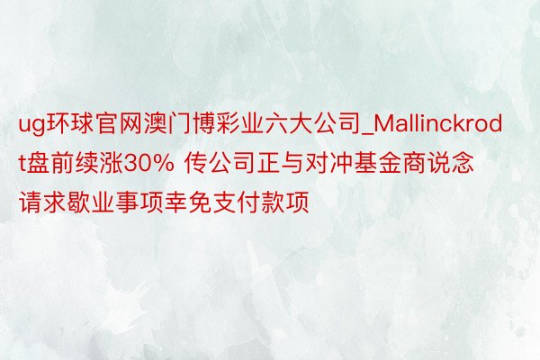 ug环球官网澳门博彩业六大公司_Mallinckrodt盘前续涨30% 传公司正与对冲基金商说念请求歇业事项幸免支付款项