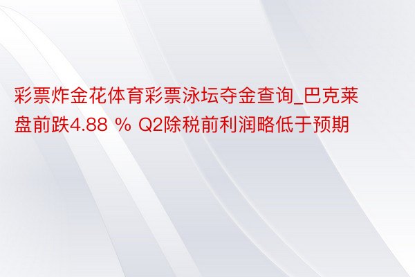 彩票炸金花体育彩票泳坛夺金查询_巴克莱盘前跌4.88 % Q2除税前利润略低于预期