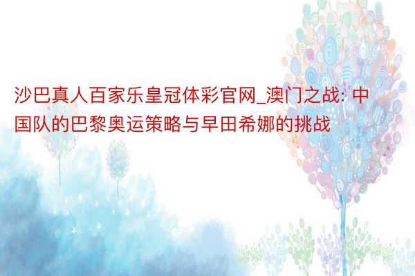沙巴真人百家乐皇冠体彩官网_澳门之战: 中国队的巴黎奥运策略与早田希娜的挑战