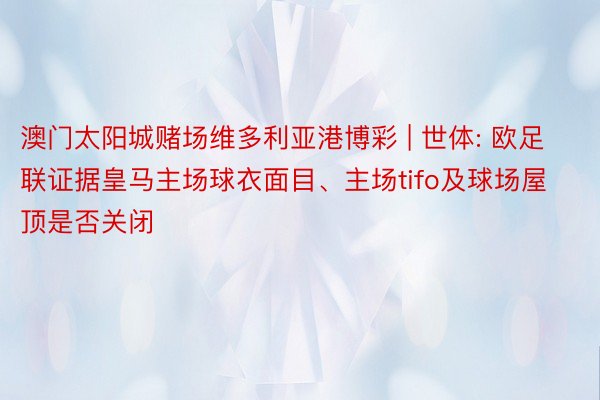 澳门太阳城赌场维多利亚港博彩 | 世体: 欧足联证据皇马主场球衣面目、主场tifo及球场屋顶是否关闭