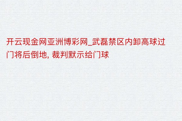 开云现金网亚洲博彩网_武磊禁区内卸高球过门将后倒地, 裁判默示给门球