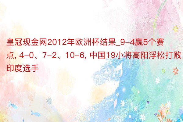 皇冠现金网2012年欧洲杯结果_9-4赢5个赛点, 4-0、7-2、10-6, 中国19小将高阳浮松打败印度选手