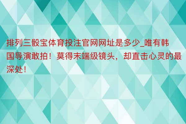 排列三骰宝体育投注官网网址是多少_唯有韩国导演敢拍！莫得末端级镜头，却直击心灵的最深处！