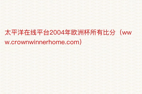 太平洋在线平台2004年欧洲杯所有比分（www.crownwinnerhome.com）