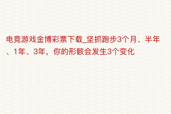 电竞游戏金博彩票下载_坚抓跑步3个月、半年、1年、3年，你的形骸会发生3个变化