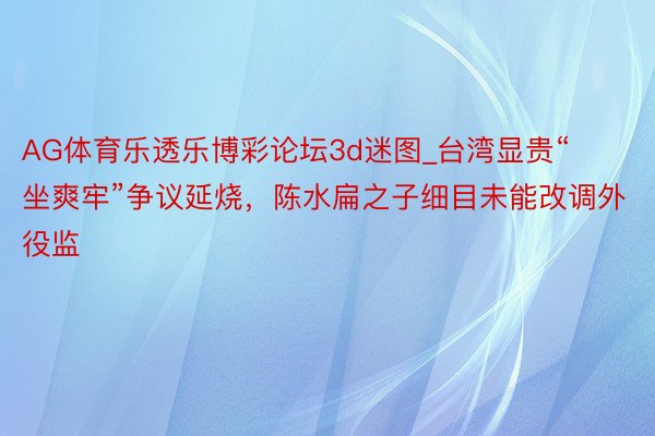AG体育乐透乐博彩论坛3d迷图_台湾显贵“坐爽牢”争议延烧，陈水扁之子细目未能改调外役监