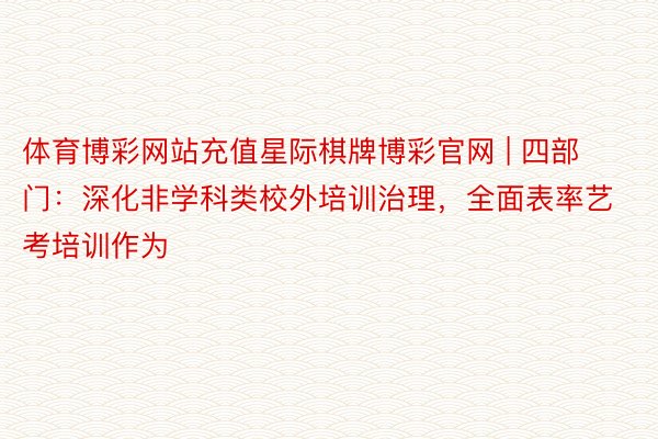 体育博彩网站充值星际棋牌博彩官网 | 四部门：深化非学科类校外培训治理，全面表率艺考培训作为
