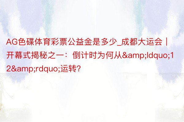 AG色碟体育彩票公益金是多少_成都大运会｜开幕式揭秘之一：倒计时为何从&ldquo;12&rdquo;运转？