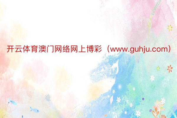 开云体育澳门网络网上博彩（www.guhju.com）