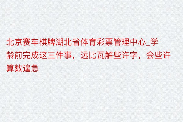 北京赛车棋牌湖北省体育彩票管理中心_学龄前完成这三件事，远比瓦解些许字，会些许算数遑急