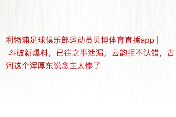利物浦足球俱乐部运动员贝博体育直播app | 斗破新爆料，已往之事泄漏，云韵拒不认错，古河这个浑厚东说念主太惨了