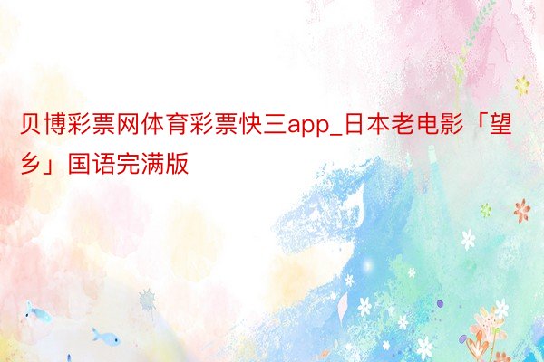 贝博彩票网体育彩票快三app_日本老电影「望乡」国语完满版
