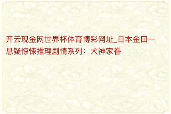开云现金网世界杯体育博彩网址_日本金田一悬疑惊悚推理剧情系列：犬神家眷