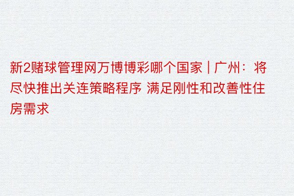 新2赌球管理网万博博彩哪个国家 | 广州：将尽快推出关连策略程序 满足刚性和改善性住房需求