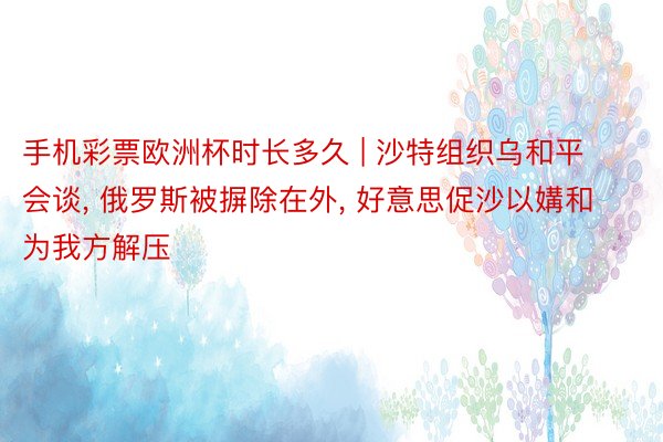 手机彩票欧洲杯时长多久 | 沙特组织乌和平会谈, 俄罗斯被摒除在外, 好意思促沙以媾和为我方解压