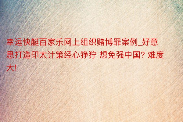 幸运快艇百家乐网上组织赌博罪案例_好意思打造印太计策经心狰狞 想免强中国? 难度大!