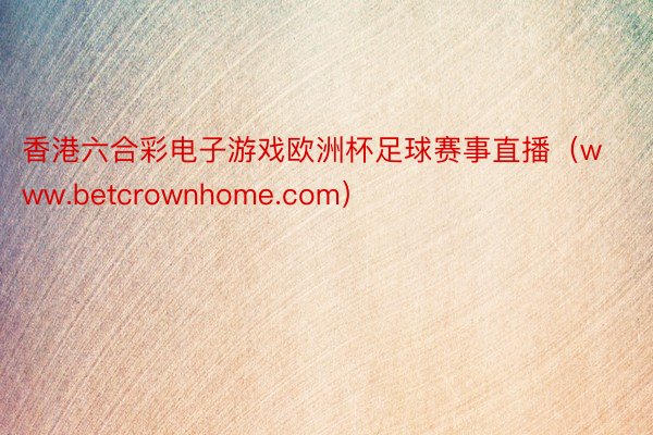 香港六合彩电子游戏欧洲杯足球赛事直播（www.betcrownhome.com）