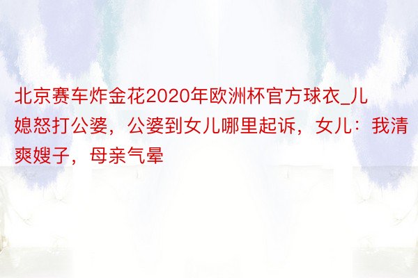 北京赛车炸金花2020年欧洲杯官方球衣_儿媳怒打公婆，公婆到女儿哪里起诉，女儿：我清爽嫂子，母亲气晕