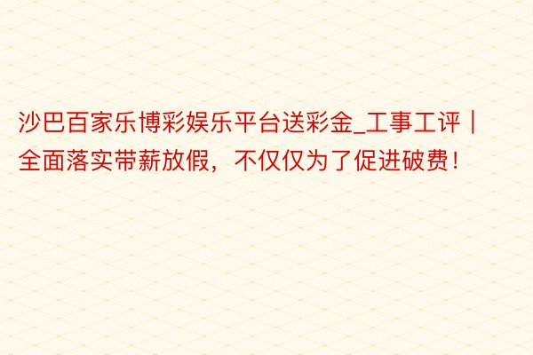 沙巴百家乐博彩娱乐平台送彩金_工事工评｜全面落实带薪放假，不仅仅为了促进破费！