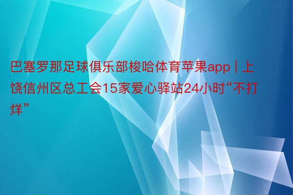 巴塞罗那足球俱乐部梭哈体育苹果app | 上饶信州区总工会15家爱心驿站24小时“不打烊”