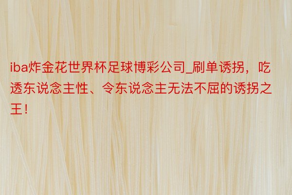 iba炸金花世界杯足球博彩公司_刷单诱拐，吃透东说念主性、令东说念主无法不屈的诱拐之王！